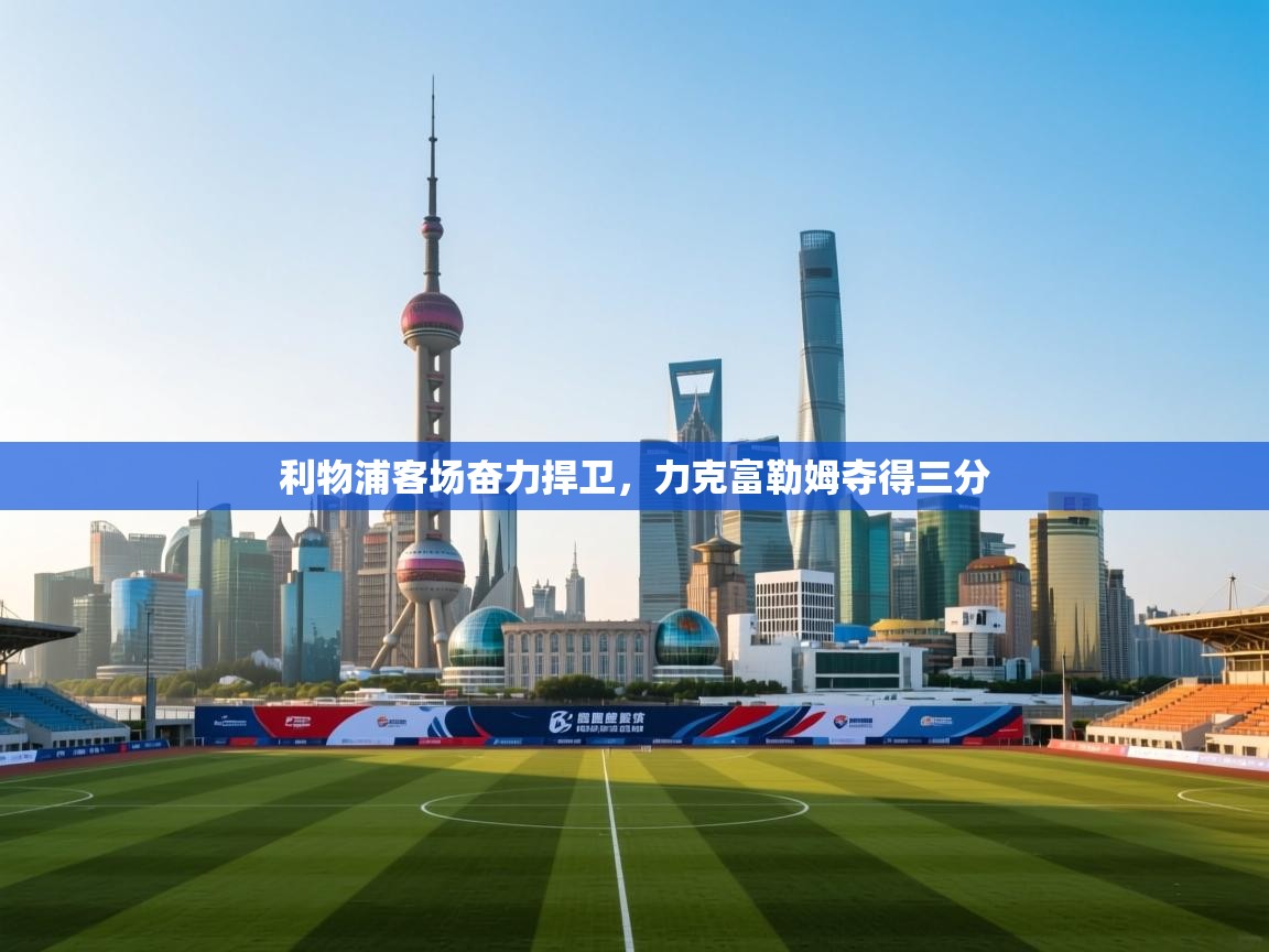 开云体育app登录入口-利物浦客场奋力捍卫,力克富勒姆夺得三分 第1张