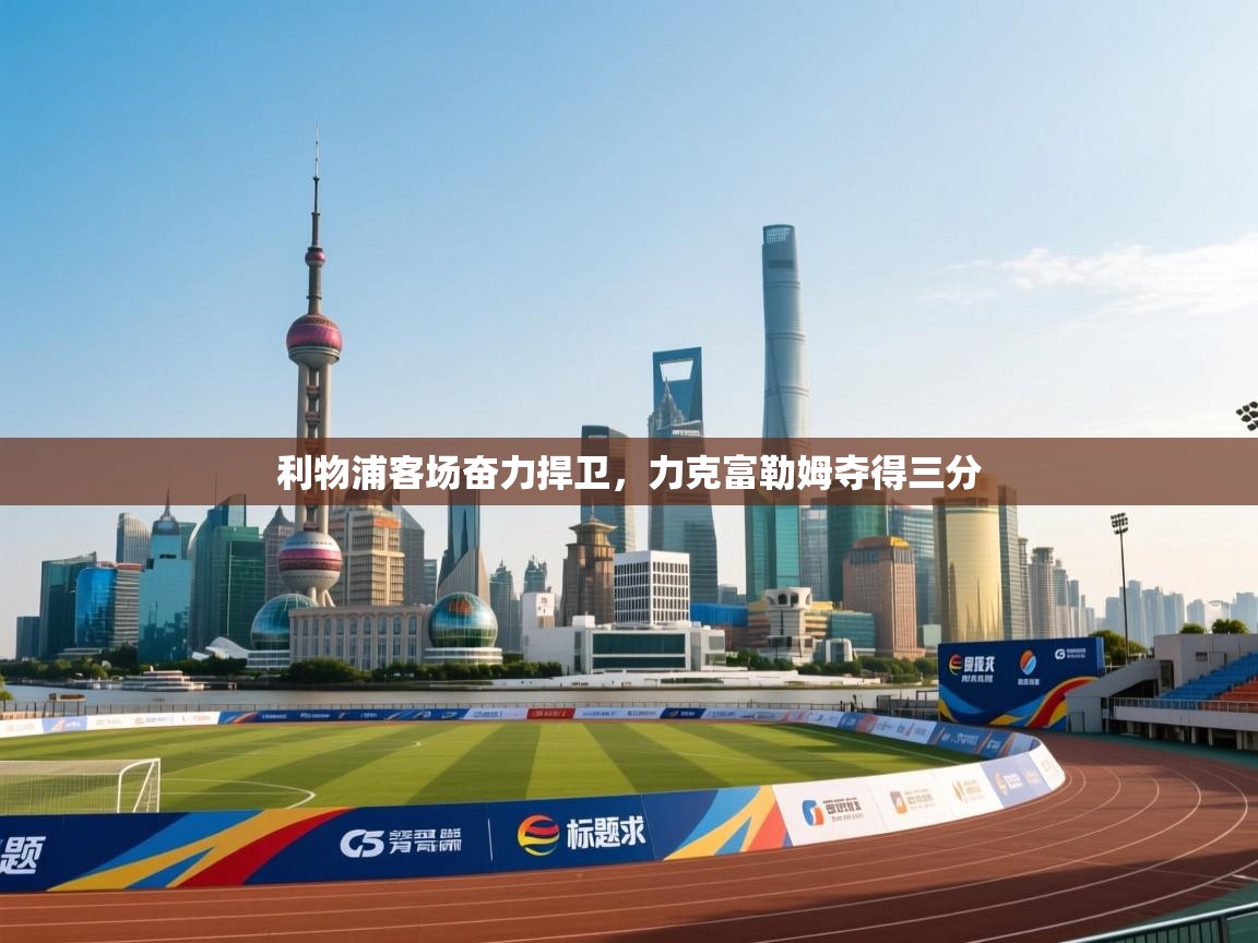 开云体育app登录入口-利物浦客场奋力捍卫,力克富勒姆夺得三分 第4张