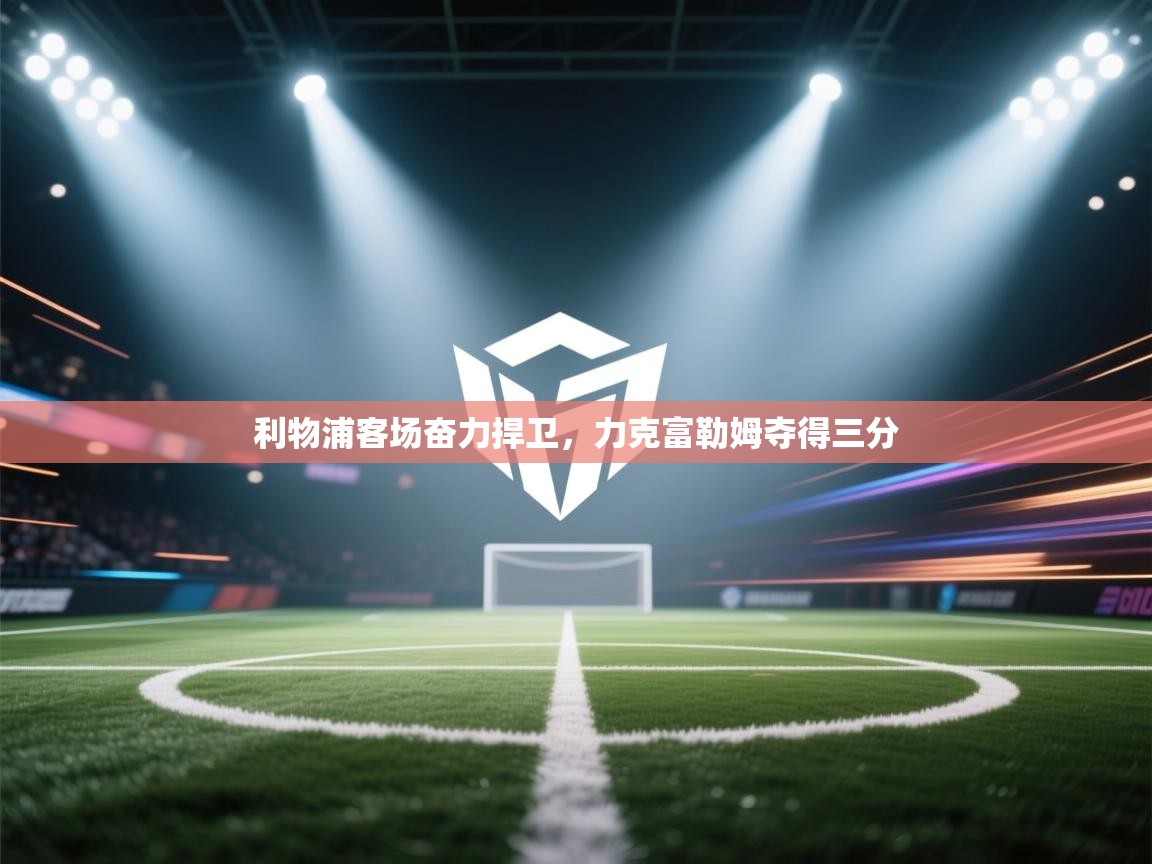 开云体育app登录入口-利物浦客场奋力捍卫,力克富勒姆夺得三分 第2张