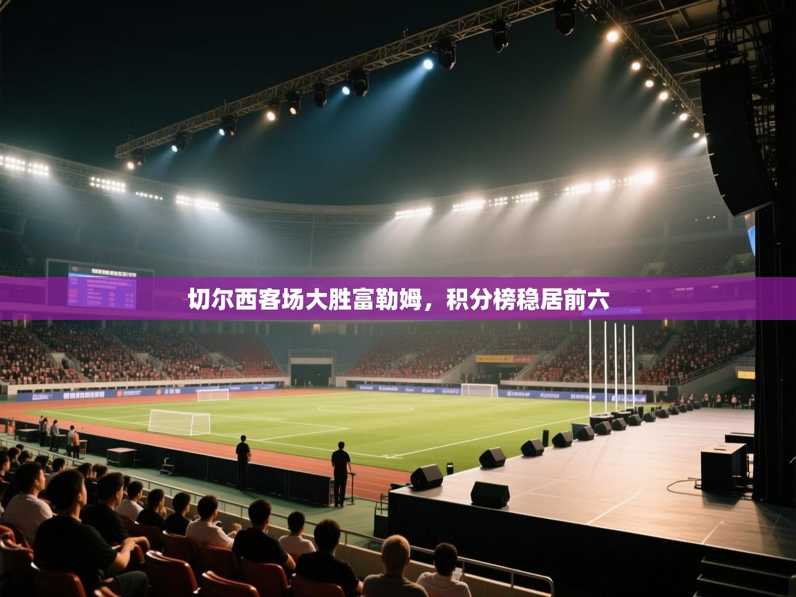 开云体育app评价-切尔西客场大胜富勒姆，积分榜稳居前六  第2张