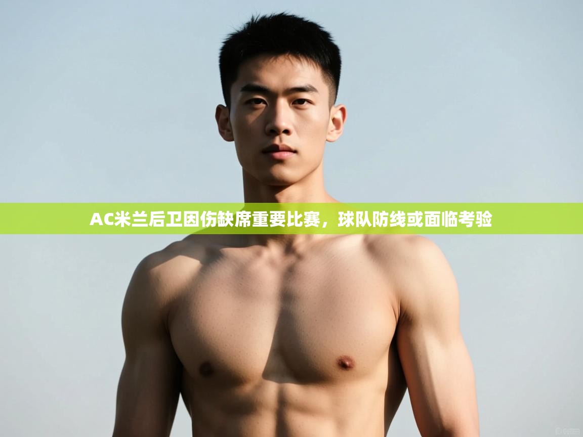 开云体育入口邀请码-AC米兰后卫因伤缺席重要比赛,球队防线或面临考验 第3张