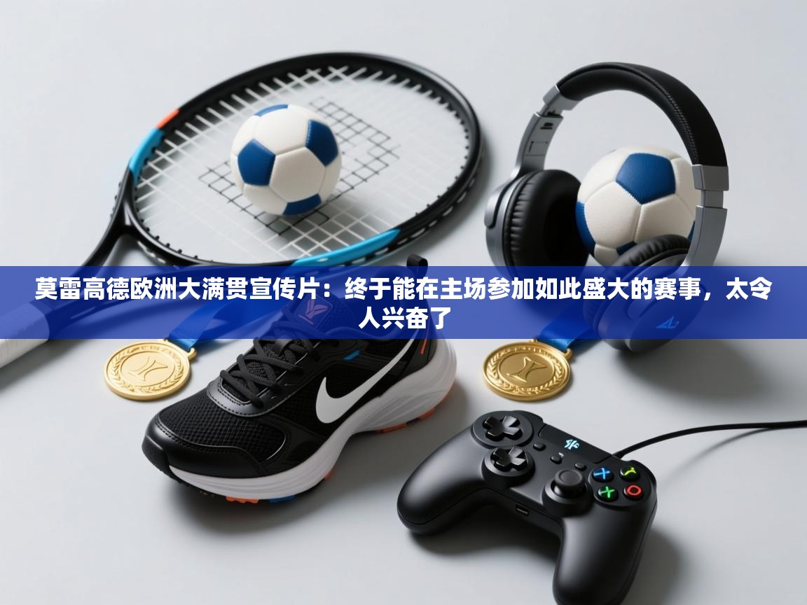 开云体育修改登录密码-莫雷高德欧洲大满贯宣传片：终于能在主场参加如此盛大的赛事，太令人兴奋了  第2张