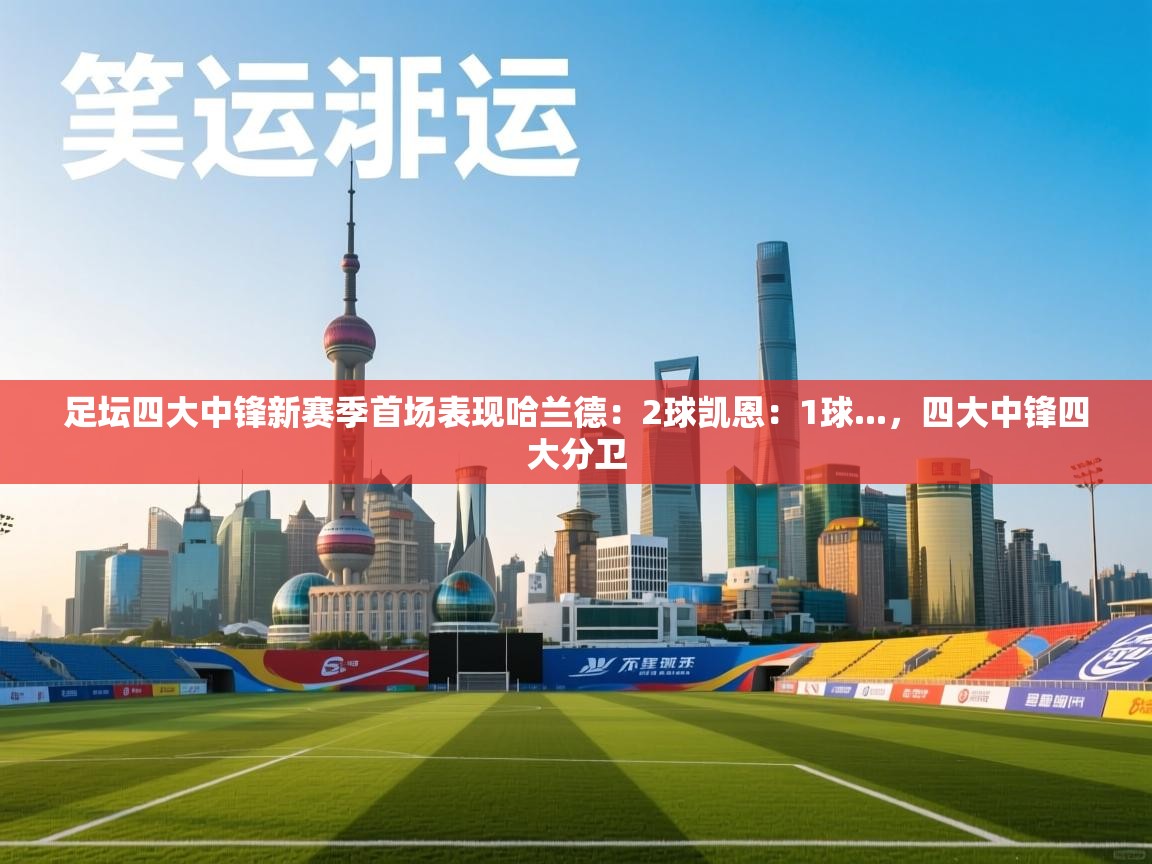 开云·体育kaiyun官方网站_kaiyun sports-足坛四大中锋新赛季首场表现哈兰德：2球凯恩：1球...，四大中锋四大分卫  第1张