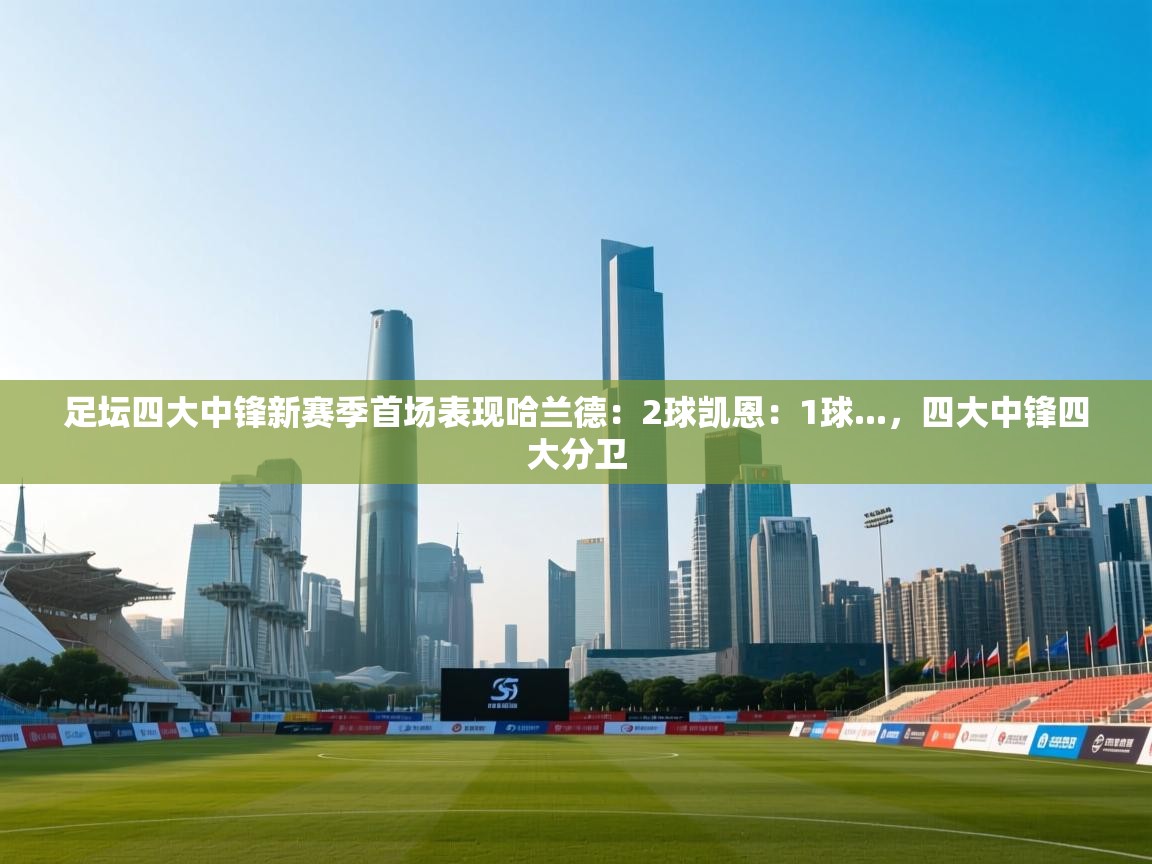 开云·体育kaiyun官方网站_kaiyun sports-足坛四大中锋新赛季首场表现哈兰德：2球凯恩：1球...，四大中锋四大分卫  第3张
