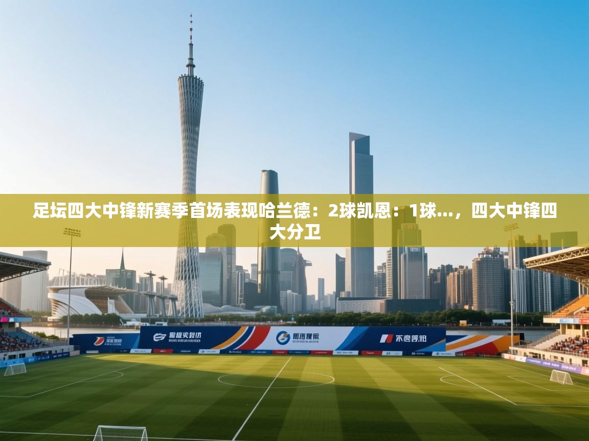 开云·体育kaiyun官方网站_kaiyun sports-足坛四大中锋新赛季首场表现哈兰德：2球凯恩：1球...，四大中锋四大分卫  第2张