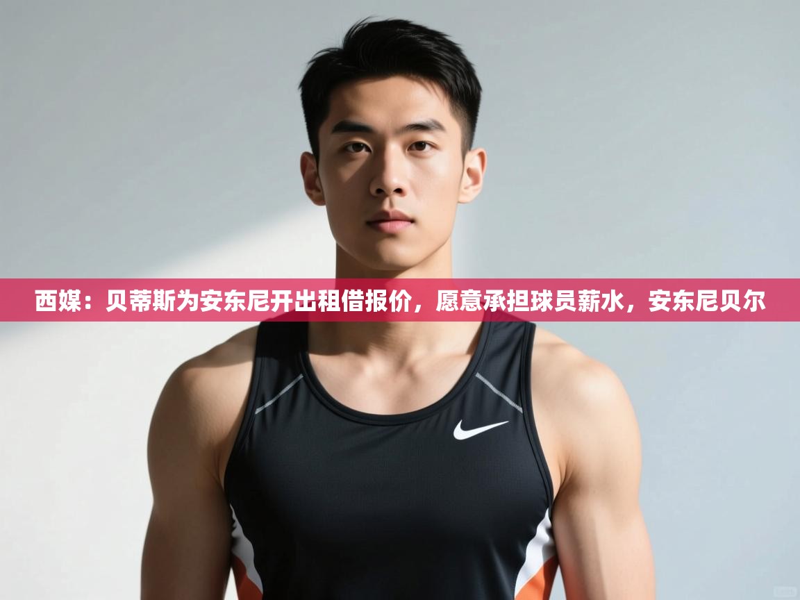 开云中国kaiyun·体育官方网站-西媒：贝蒂斯为安东尼开出租借报价，愿意承担球员薪水，安东尼贝尔  第3张