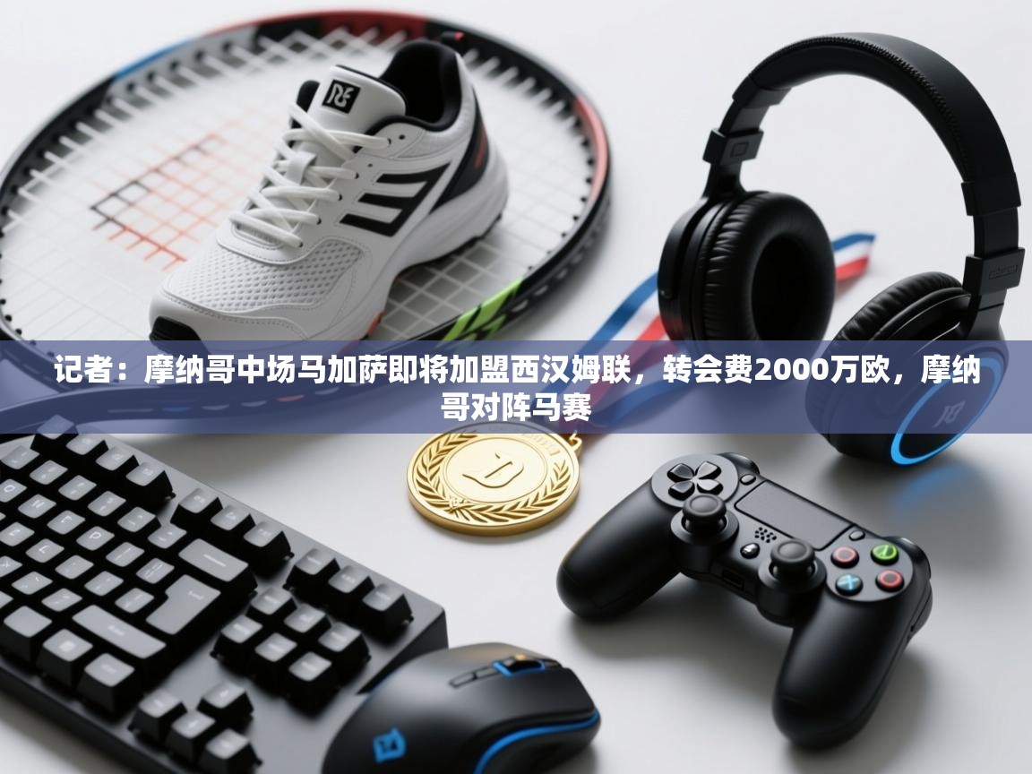 开云网页版-记者:摩纳哥中场马加萨即将加盟西汉姆联,转会费2000万欧,摩纳哥对阵马赛 第1张