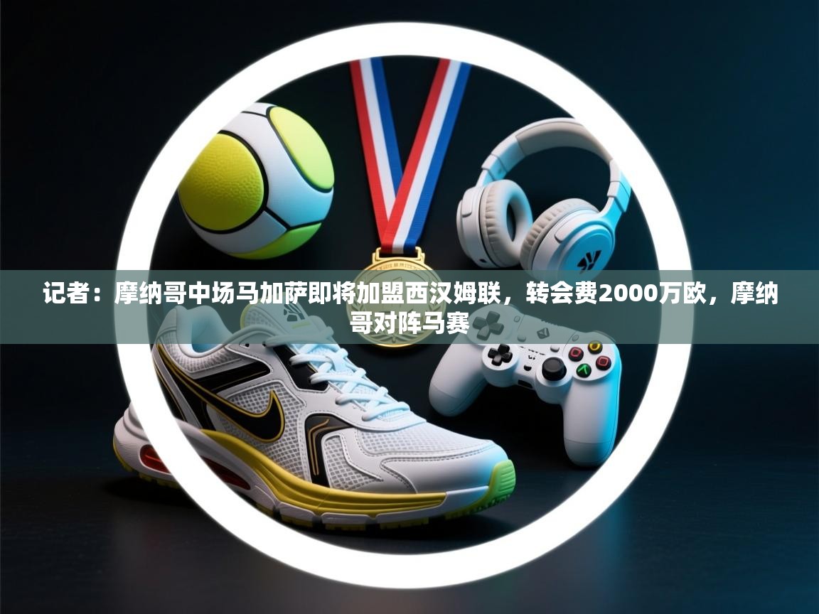 开云网页版-记者:摩纳哥中场马加萨即将加盟西汉姆联,转会费2000万欧,摩纳哥对阵马赛 第2张