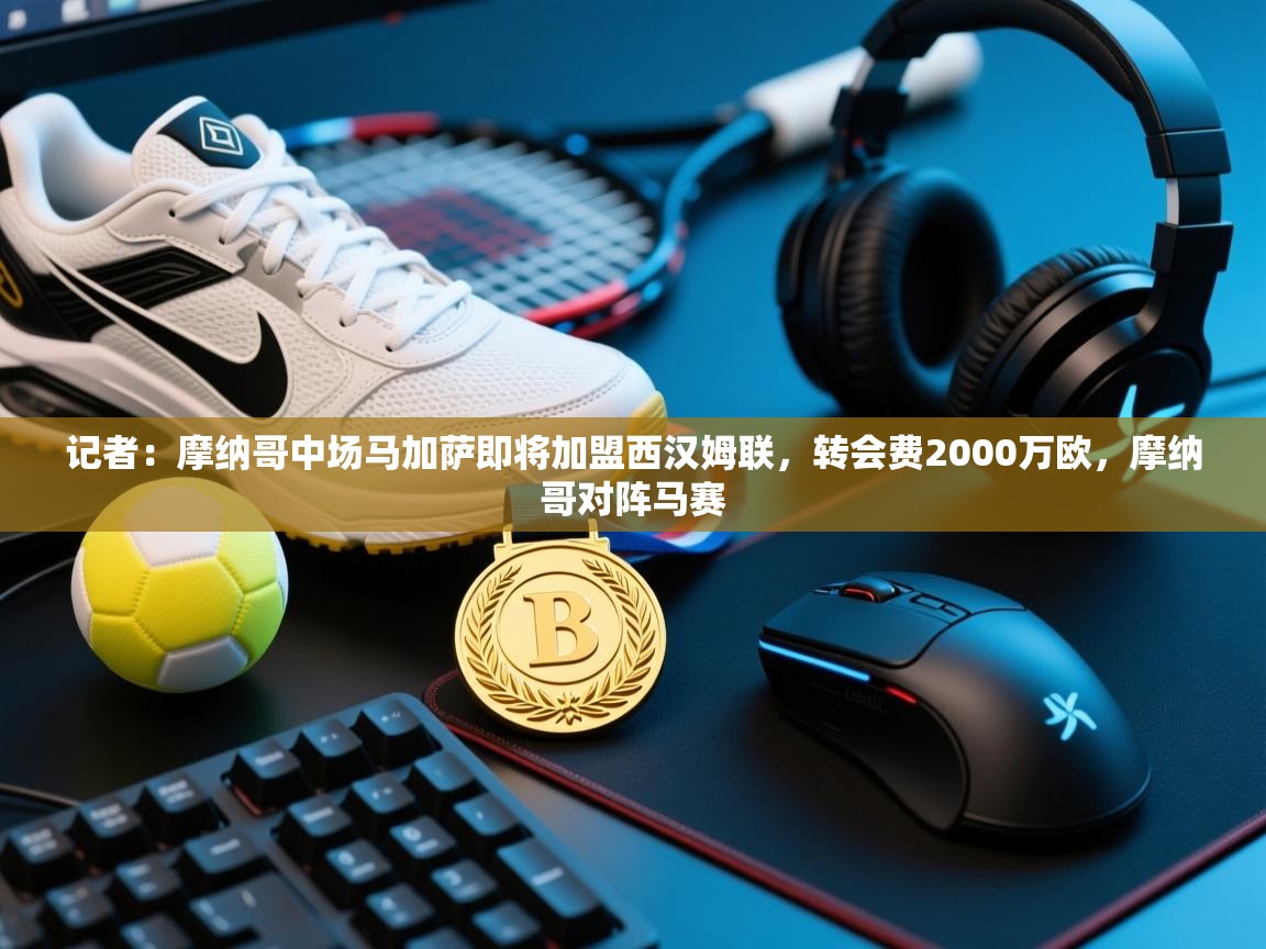 开云网页版-记者:摩纳哥中场马加萨即将加盟西汉姆联,转会费2000万欧,摩纳哥对阵马赛 第3张