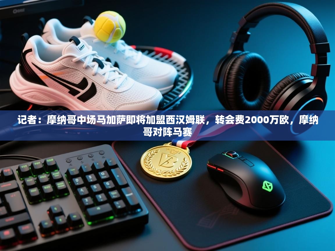 开云网页版-记者:摩纳哥中场马加萨即将加盟西汉姆联,转会费2000万欧,摩纳哥对阵马赛 第4张