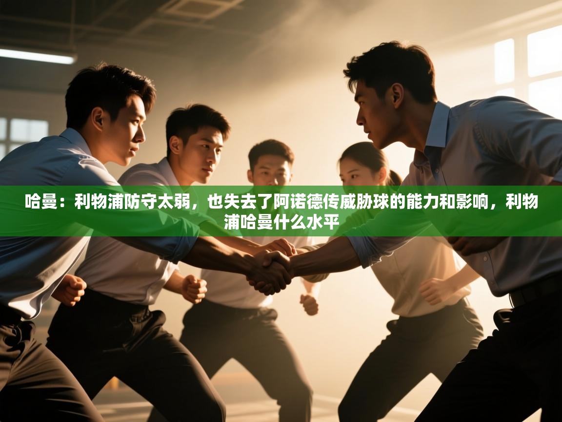 开云·体育kaiyun官方网站_kaiyun sports-哈曼:利物浦防守太弱,也失去了阿诺德传威胁球的能力和影响,利物浦哈曼什么水平 第1张