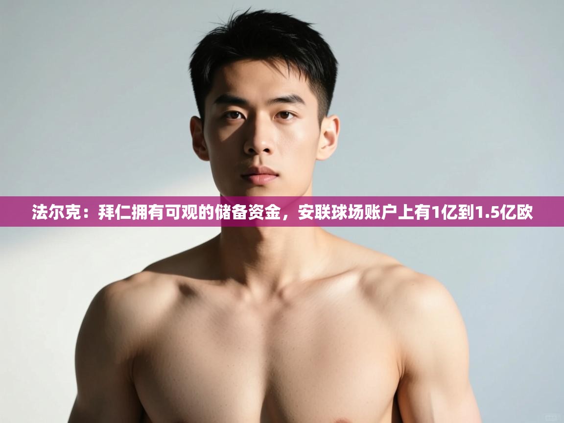 开云体育app安装-法尔克：拜仁拥有可观的储备资金，安联球场账户上有1亿到1.5亿欧  第1张