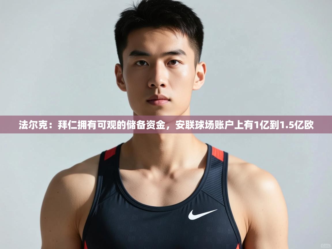 开云体育app安装-法尔克：拜仁拥有可观的储备资金，安联球场账户上有1亿到1.5亿欧  第2张