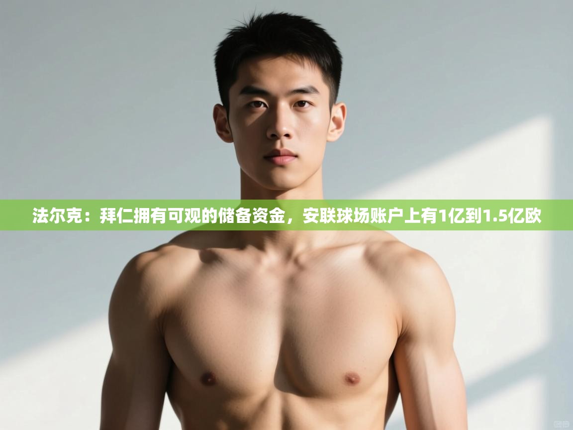 开云体育app安装-法尔克：拜仁拥有可观的储备资金，安联球场账户上有1亿到1.5亿欧  第3张