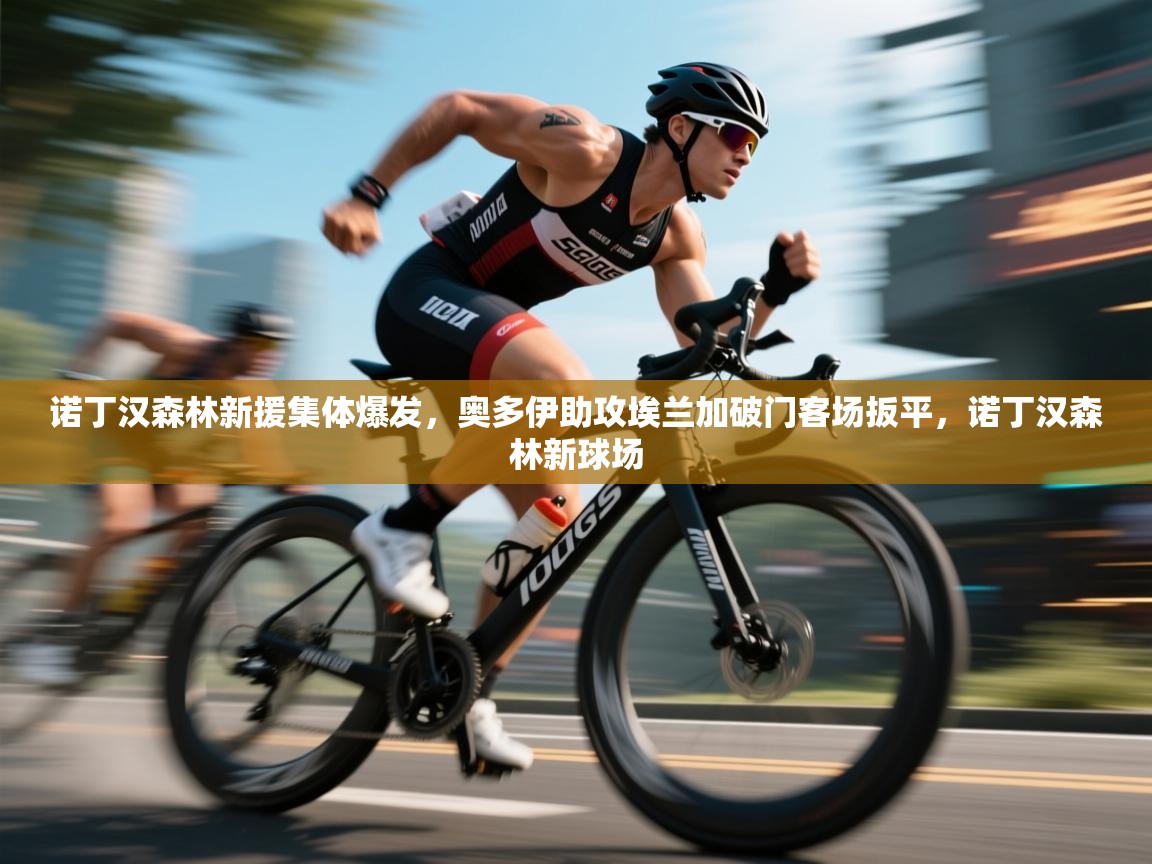 开云kaiyun体育app入口下载官网-诺丁汉森林新援集体爆发，奥多伊助攻埃兰加破门客场扳平，诺丁汉森林新球场  第1张