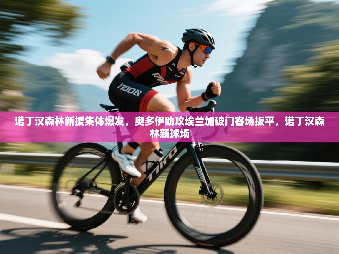 开云kaiyun体育app入口下载官网-诺丁汉森林新援集体爆发，奥多伊助攻埃兰加破门客场扳平，诺丁汉森林新球场  第2张