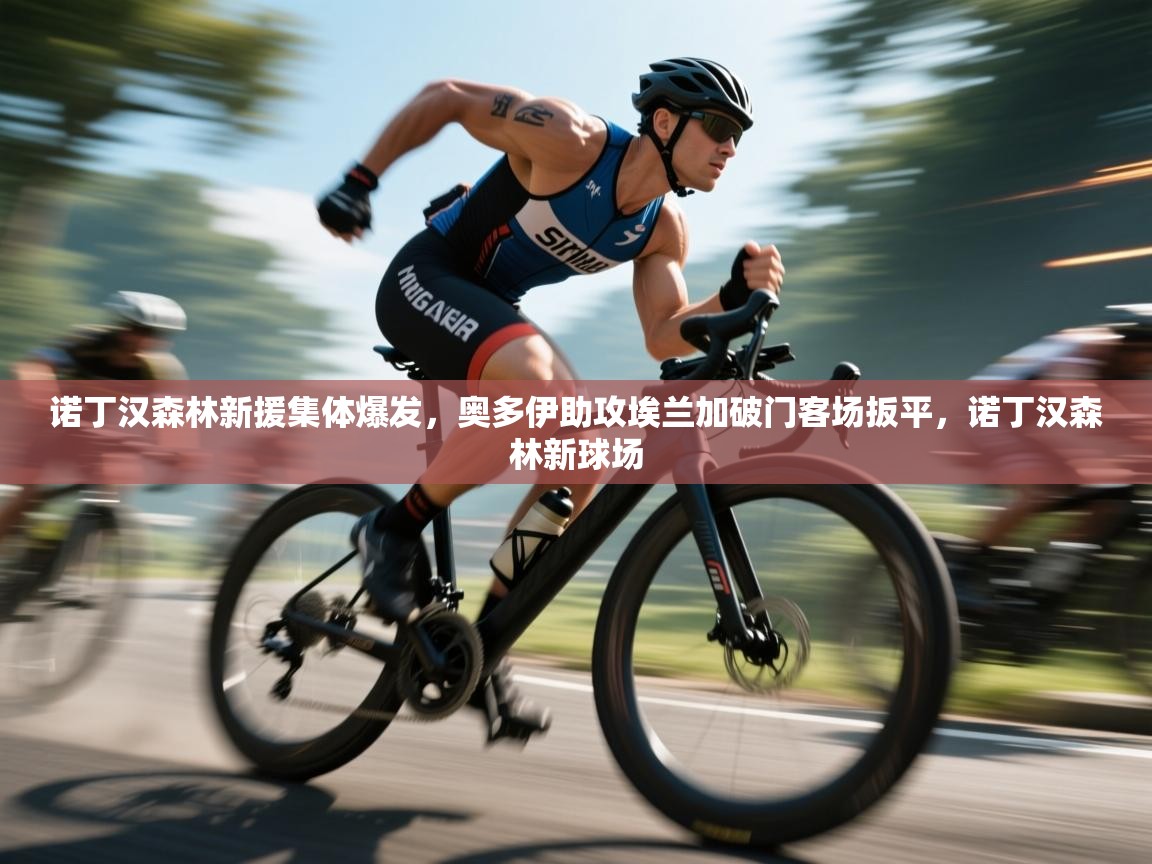 开云kaiyun体育app入口下载官网-诺丁汉森林新援集体爆发，奥多伊助攻埃兰加破门客场扳平，诺丁汉森林新球场  第4张