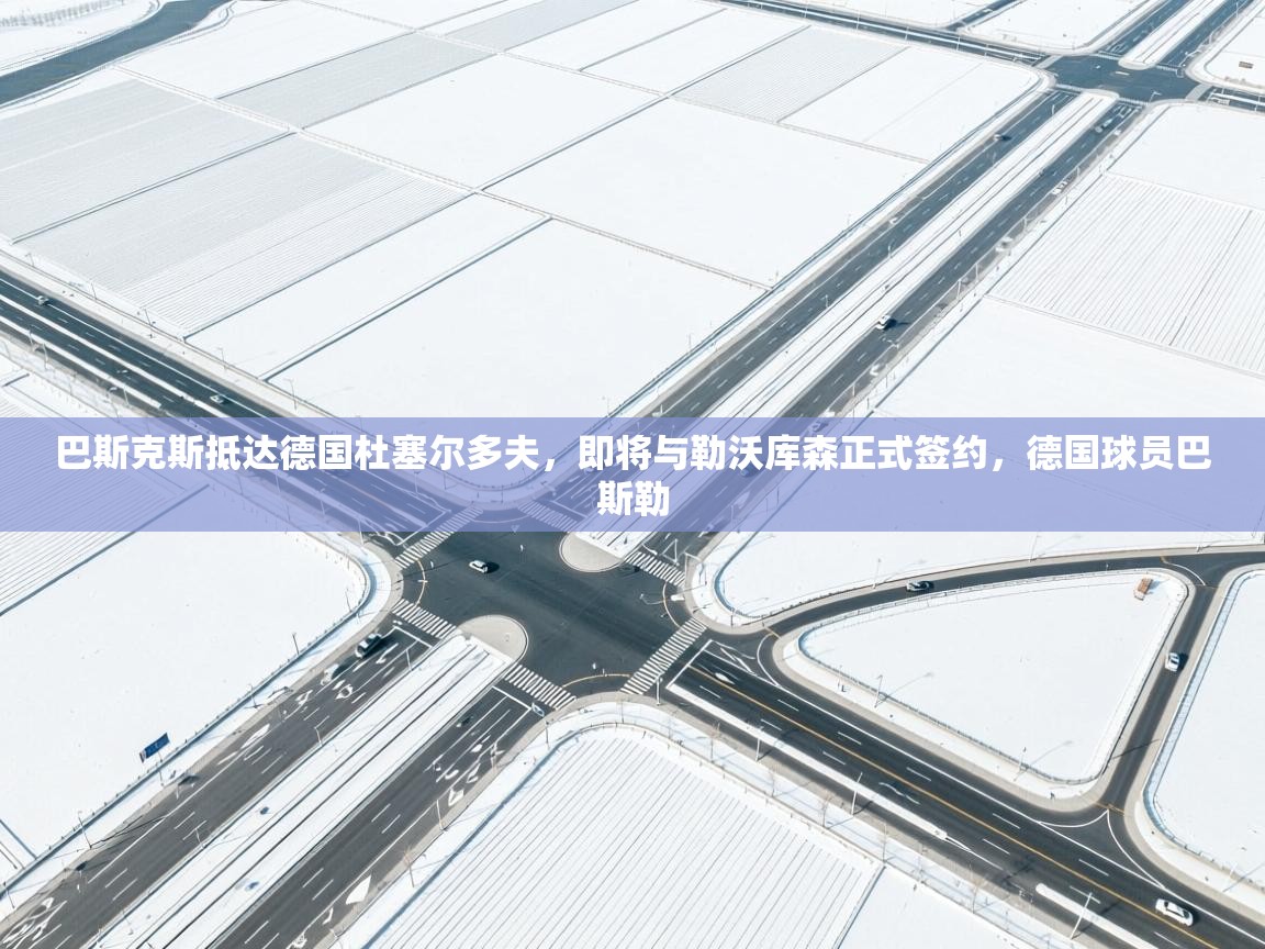 开云体育客服在线咨询-巴斯克斯抵达德国杜塞尔多夫，即将与勒沃库森正式签约，德国球员巴斯勒  第4张