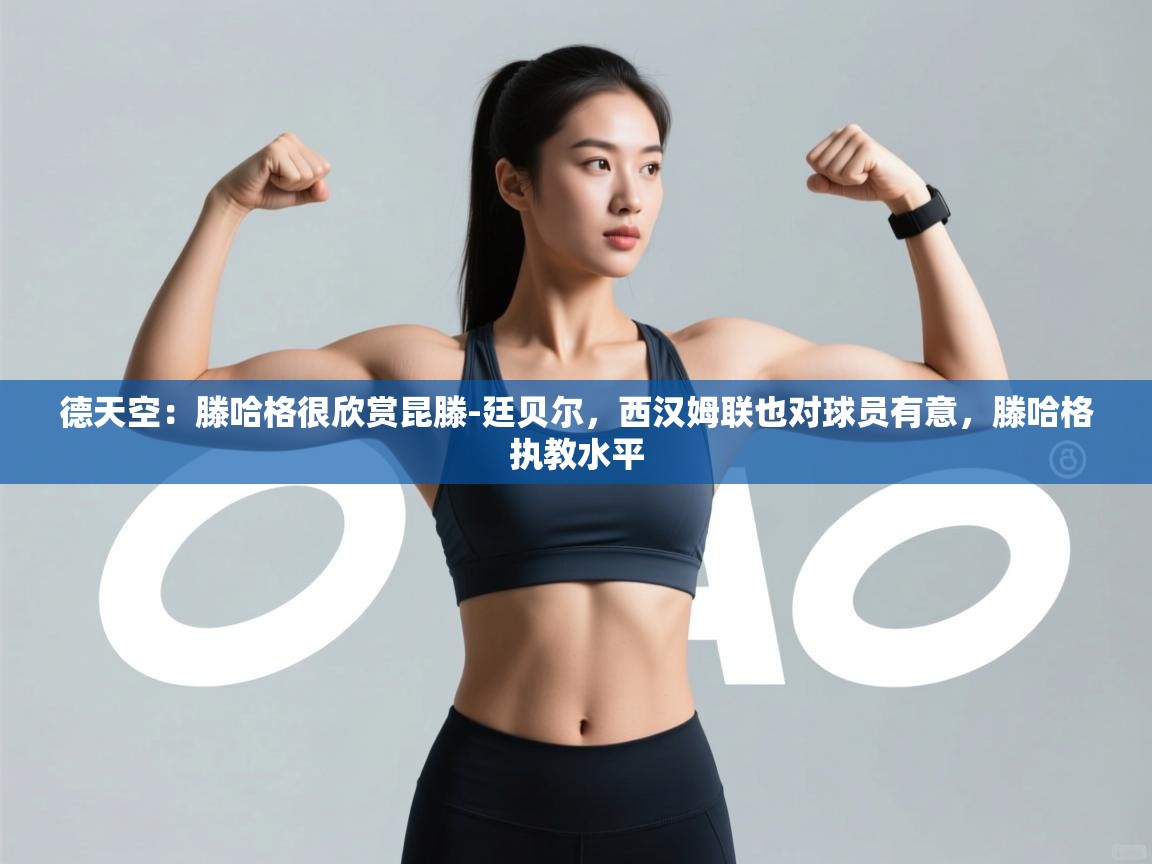 开云客服-德天空：滕哈格很欣赏昆滕-廷贝尔，西汉姆联也对球员有意，滕哈格执教水平  第3张