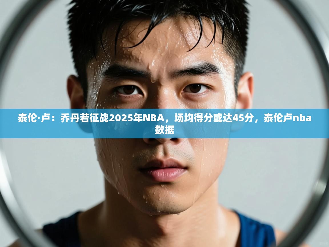 开云体育入口手机版-泰伦·卢：乔丹若征战2025年NBA，场均得分或达45分，泰伦卢nba数据  第1张