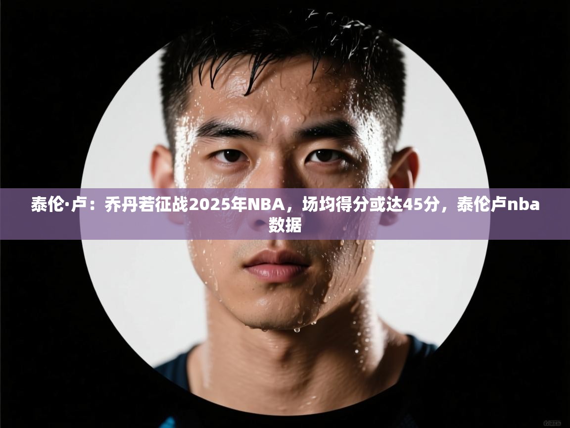 开云体育入口手机版-泰伦·卢：乔丹若征战2025年NBA，场均得分或达45分，泰伦卢nba数据  第2张