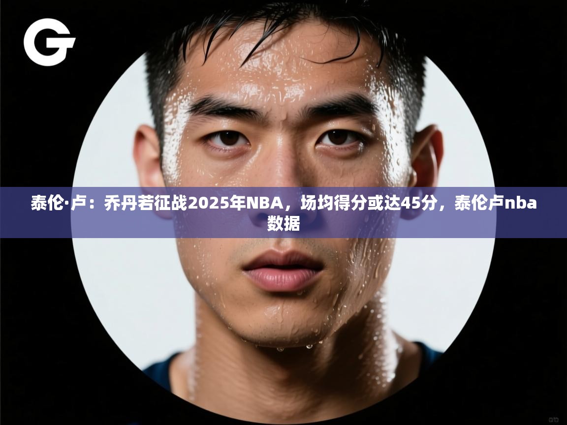 开云体育入口手机版-泰伦·卢：乔丹若征战2025年NBA，场均得分或达45分，泰伦卢nba数据  第4张
