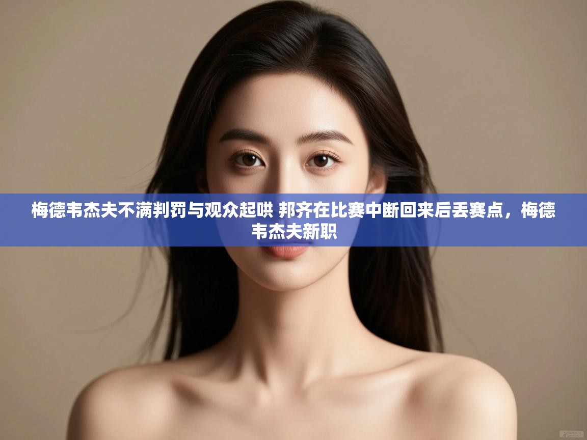 云开体育app网页版登录入口-梅德韦杰夫不满判罚与观众起哄 邦齐在比赛中断回来后丢赛点,梅德韦杰夫新职 第3张