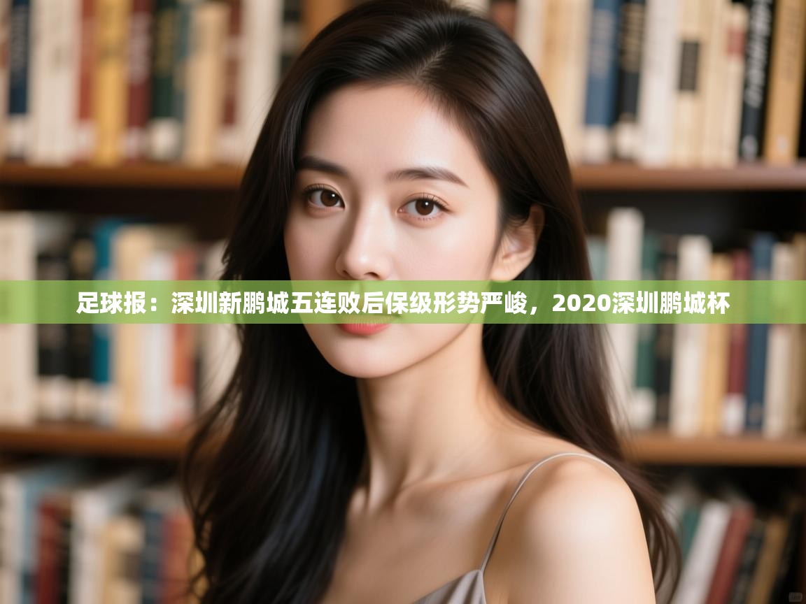 开云体育登录入口-足球报:深圳新鹏城五连败后保级形势严峻,2020深圳鹏城杯 第2张