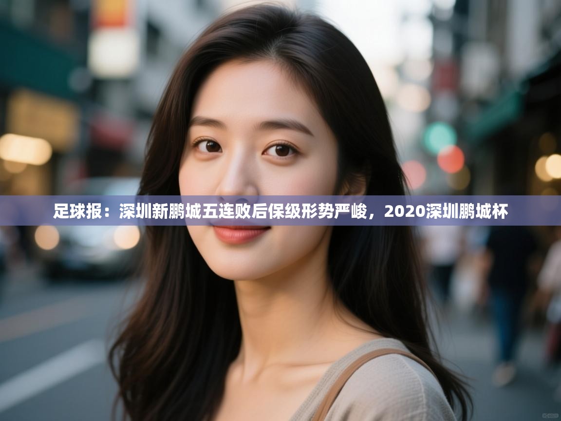 开云体育登录入口-足球报:深圳新鹏城五连败后保级形势严峻,2020深圳鹏城杯 第3张