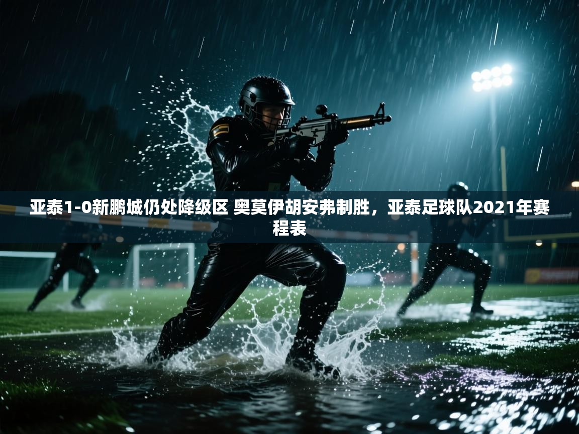 开云体育在线登入-亚泰1-0新鹏城仍处降级区 奥莫伊胡安弗制胜,亚泰足球队2021年赛程表 第3张
