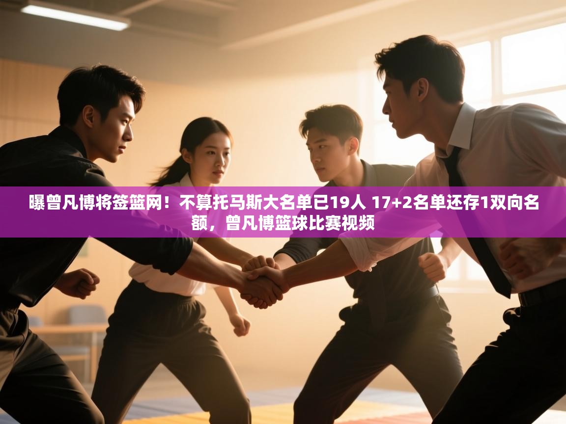 开云体育app评价-曝曾凡博将签篮网!不算托马斯大名单已19人 17+2名单还存1双向名额,曾凡博篮球比赛视频 第2张