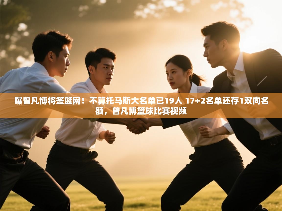 开云体育app评价-曝曾凡博将签篮网!不算托马斯大名单已19人 17+2名单还存1双向名额,曾凡博篮球比赛视频 第1张