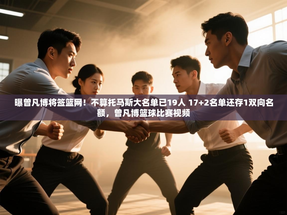 开云体育app评价-曝曾凡博将签篮网!不算托马斯大名单已19人 17+2名单还存1双向名额,曾凡博篮球比赛视频 第3张