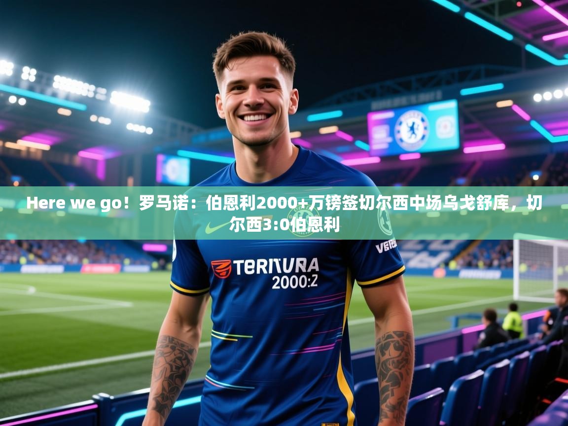 开云体育实名认证入口-Here we go!罗马诺:伯恩利2000+万镑签切尔西中场乌戈舒库,切尔西3:0伯恩利
