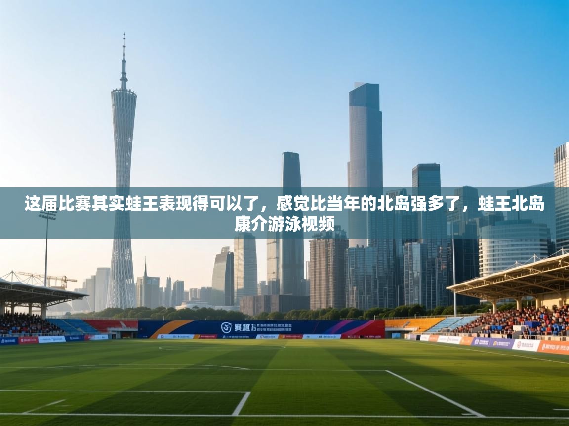 云开体育入口-这届比赛其实蛙王表现得可以了,感觉比当年的北岛强多了,蛙王北岛康介游泳视频 第1张