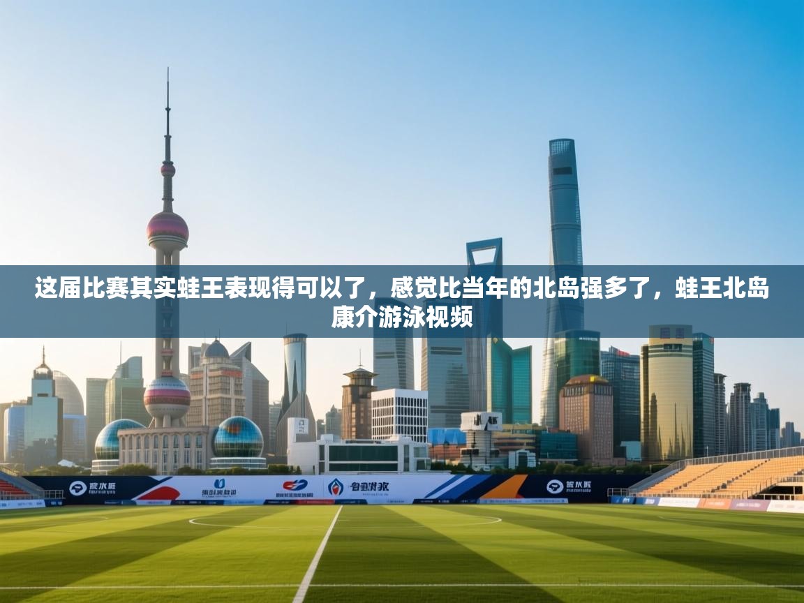 云开体育入口-这届比赛其实蛙王表现得可以了,感觉比当年的北岛强多了,蛙王北岛康介游泳视频 第4张