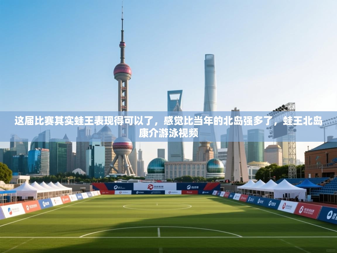 云开体育入口-这届比赛其实蛙王表现得可以了,感觉比当年的北岛强多了,蛙王北岛康介游泳视频 第3张