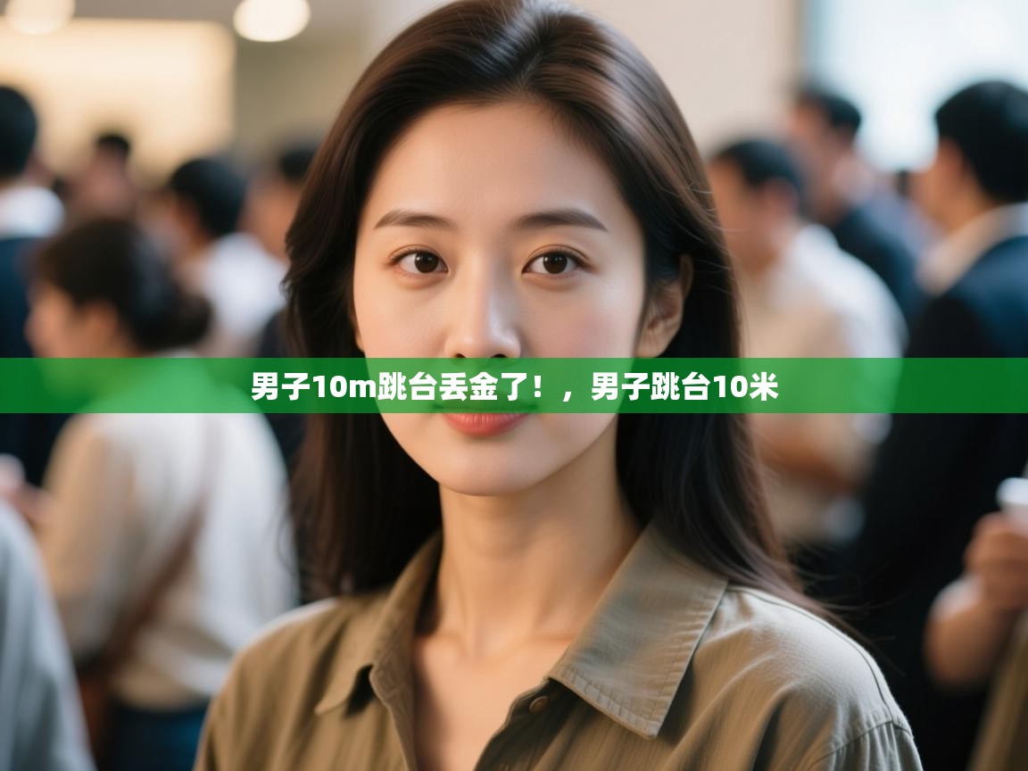 开云体育app网页版入口-男子10m跳台丢金了!,男子跳台10米 第1张