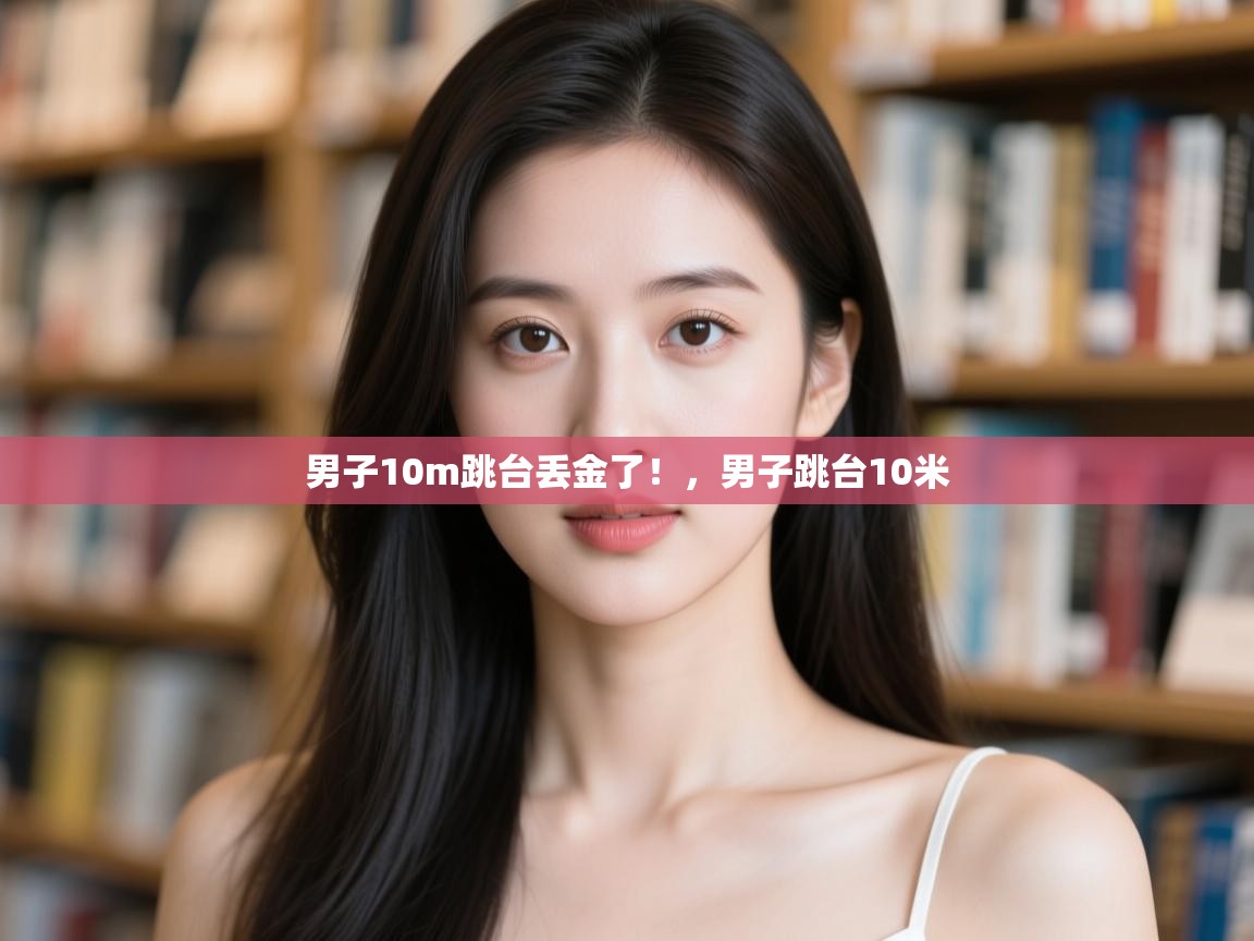 开云体育app网页版入口-男子10m跳台丢金了!,男子跳台10米 第2张