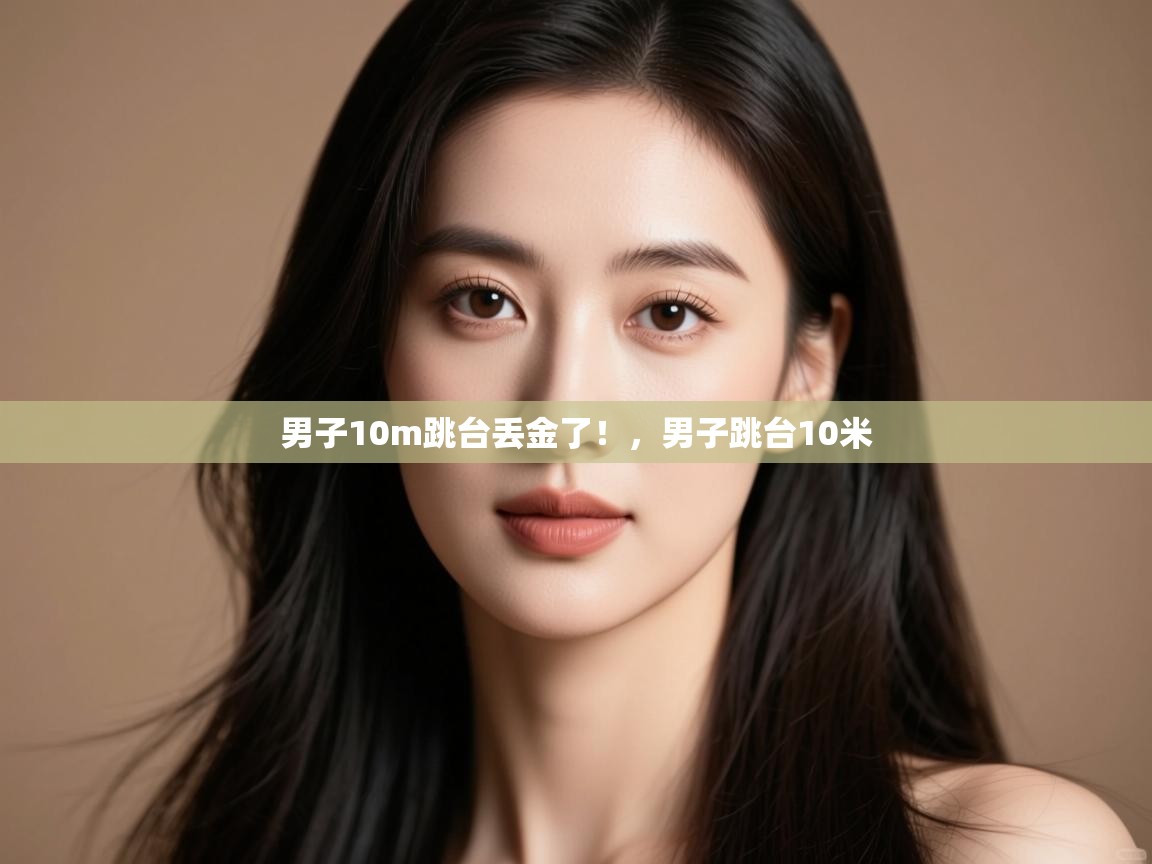 开云体育app网页版入口-男子10m跳台丢金了!,男子跳台10米 第3张