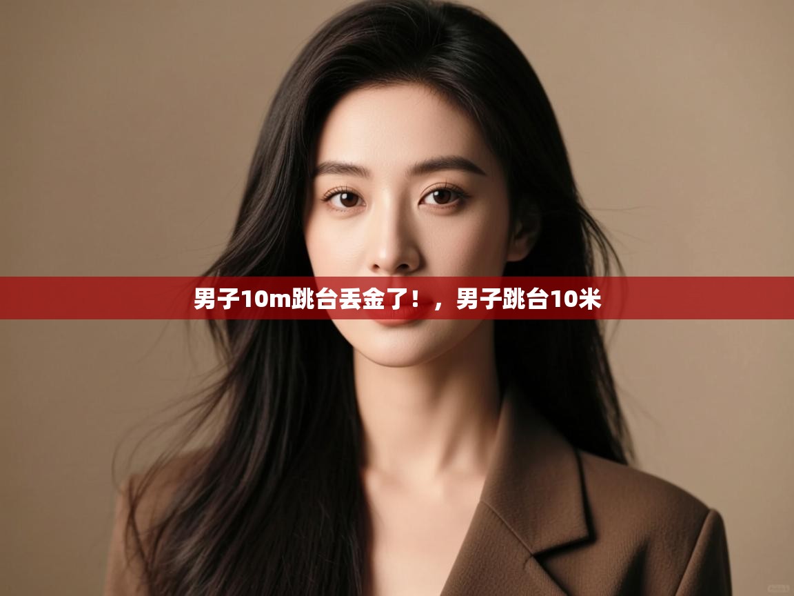 开云体育app网页版入口-男子10m跳台丢金了!,男子跳台10米 第4张