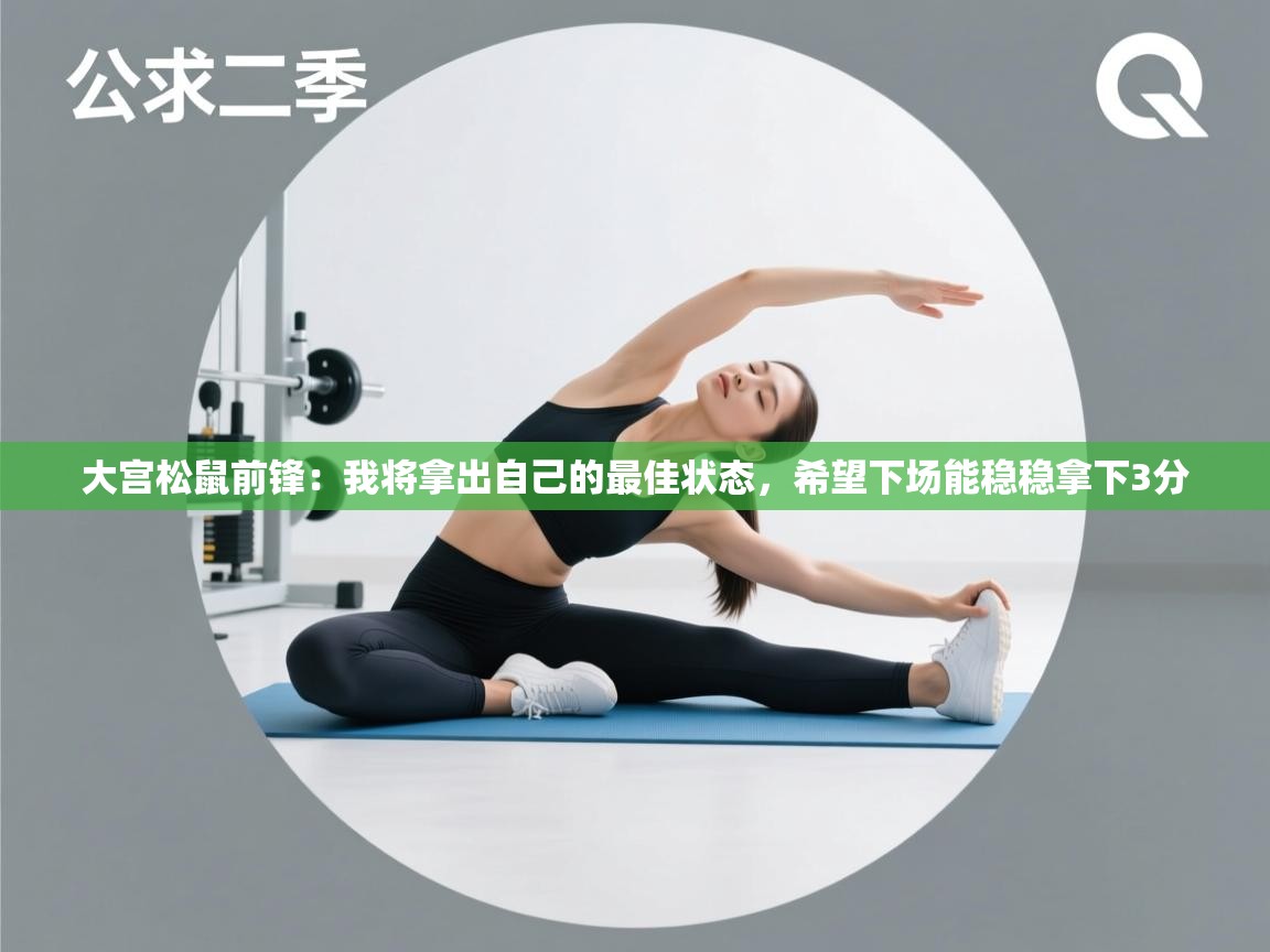 开云体育会员VIP开通-大宫松鼠前锋:我将拿出自己的最佳状态,希望下场能稳稳拿下3分 第2张