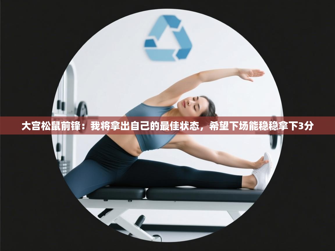 开云体育会员VIP开通-大宫松鼠前锋:我将拿出自己的最佳状态,希望下场能稳稳拿下3分 第4张