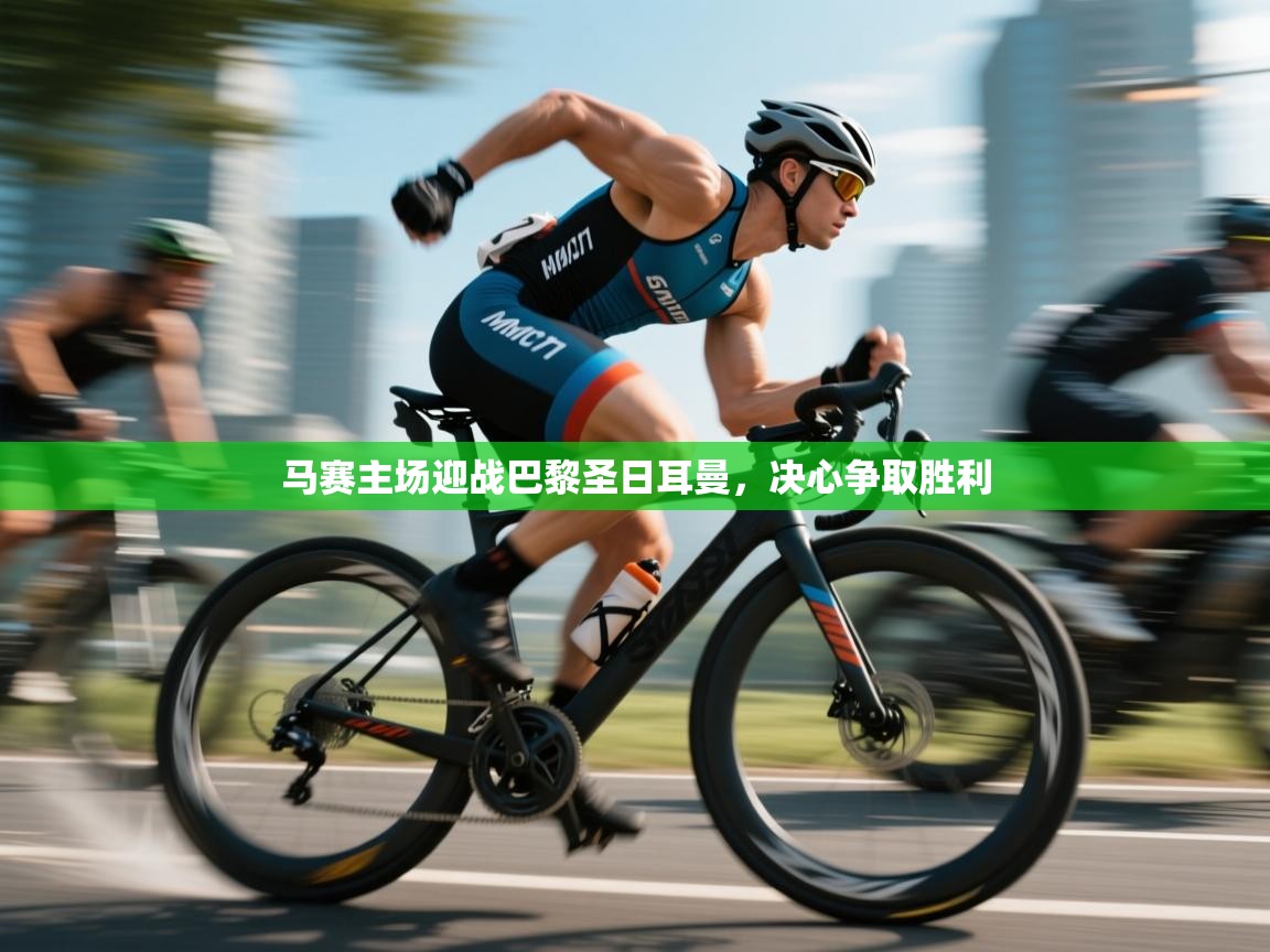 云开体育官网入口-马赛主场迎战巴黎圣日耳曼，决心争取胜利  第2张