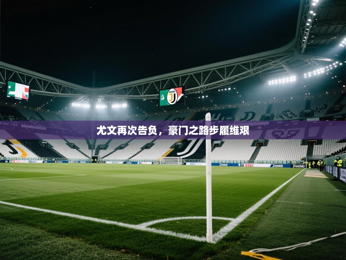 开云体育旧版下载地址-尤文再次告负,豪门之路步履维艰 第2张