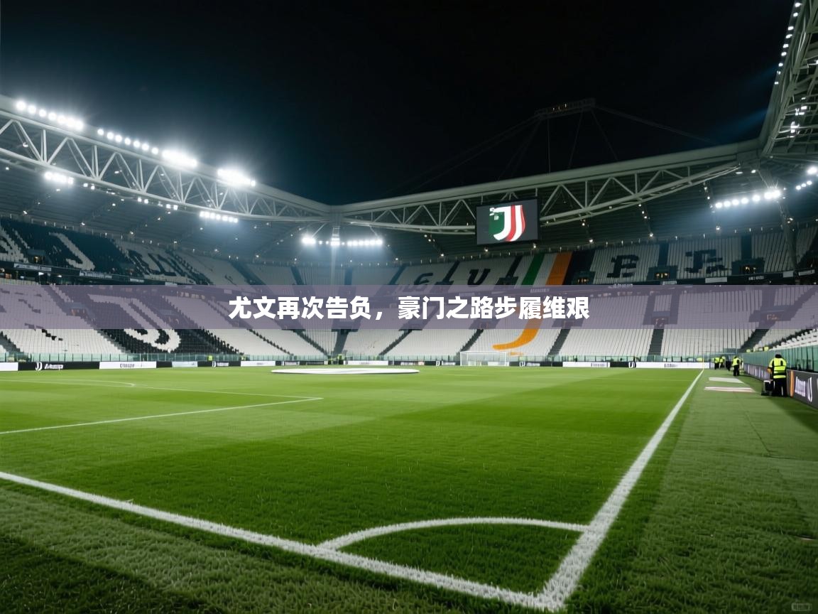 开云体育旧版下载地址-尤文再次告负,豪门之路步履维艰 第3张