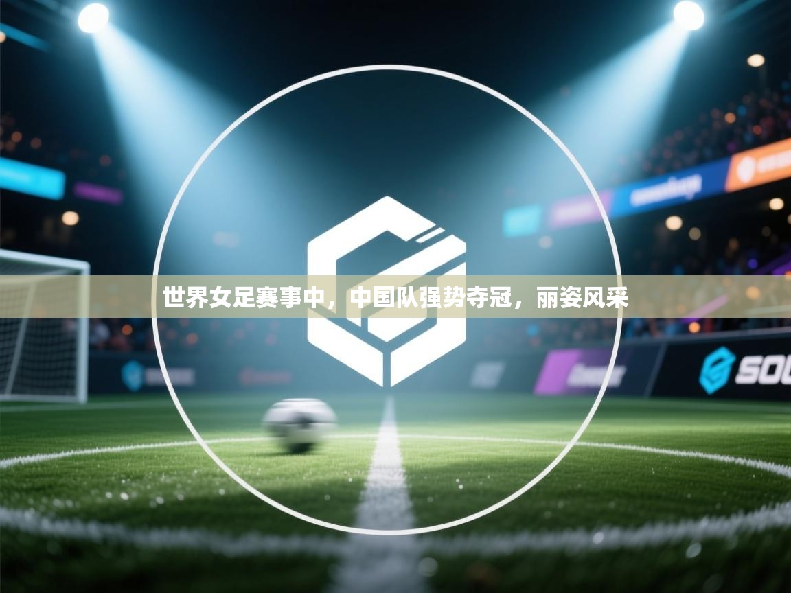 云开体育官方网站登录-世界女足赛事中，中国队强势夺冠，丽姿风采  第3张
