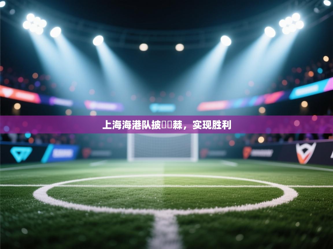 开云体育入口客服-上海海港队披荊斬棘，实现胜利  第2张