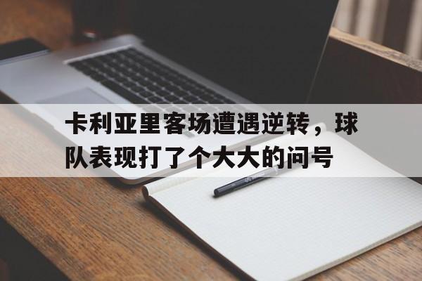 开云体育入口官网-包含卡利亚里客场遭遇逆转，球队表现打了个大大的问号的词条