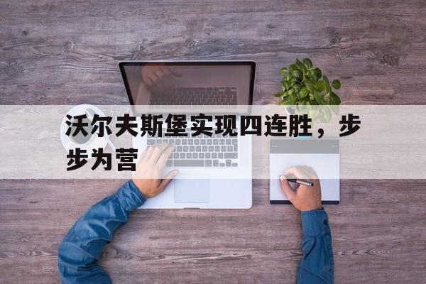 开云体育平台官网入口-沃尔夫斯堡实现四连胜，步步为营的简单介绍